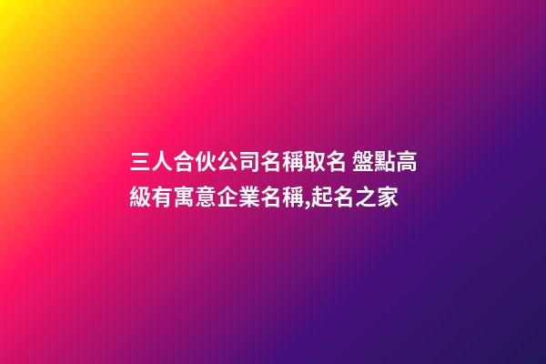 三人合伙公司名稱取名 盤點高級有寓意企業名稱,起名之家-第1張-公司起名-玄機派